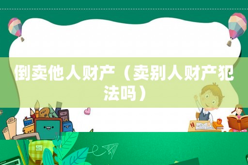 倒賣他人財(cái)產(chǎn)（賣別人財(cái)產(chǎn)犯法嗎）