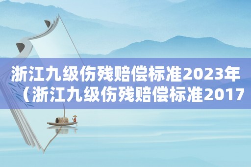 浙江九級(jí)傷殘賠償標(biāo)準(zhǔn)2023年（浙江九級(jí)傷殘賠償標(biāo)準(zhǔn)2017）