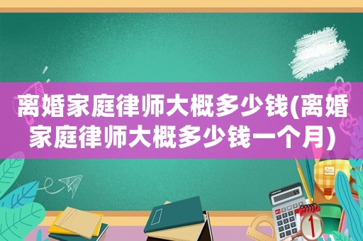 離婚家庭律師大概多少錢(離婚家庭律師大概多少錢一個(gè)月)