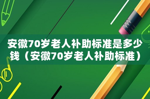 安徽70歲老人補(bǔ)助標(biāo)準(zhǔn)是多少錢（安徽70歲老人補(bǔ)助標(biāo)準(zhǔn)）