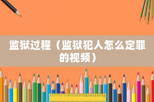 監(jiān)獄過程（監(jiān)獄犯人怎么定罪的視頻）