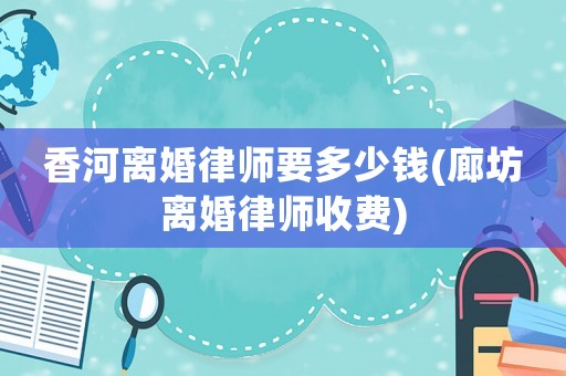 香河離婚律師要多少錢(廊坊離婚律師收費)