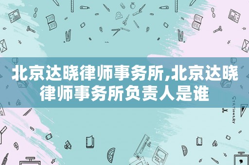北京達(dá)曉律師事務(wù)所,北京達(dá)曉律師事務(wù)所負(fù)責(zé)人是誰