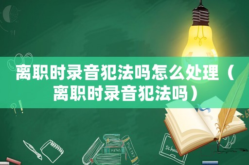 離職時(shí)錄音犯法嗎怎么處理（離職時(shí)錄音犯法嗎）