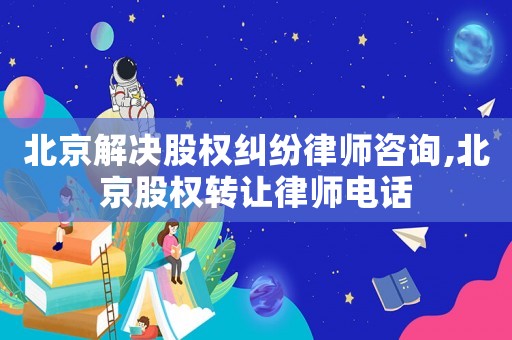 北京解決股權(quán)糾紛律師咨詢,北京股權(quán)轉(zhuǎn)讓律師電話