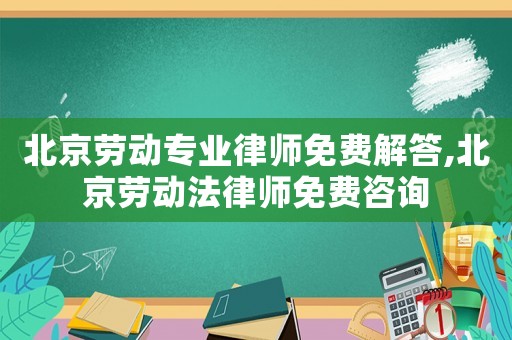 北京勞動(dòng)專業(yè)律師免費(fèi)解答,北京勞動(dòng)法律師免費(fèi)咨詢