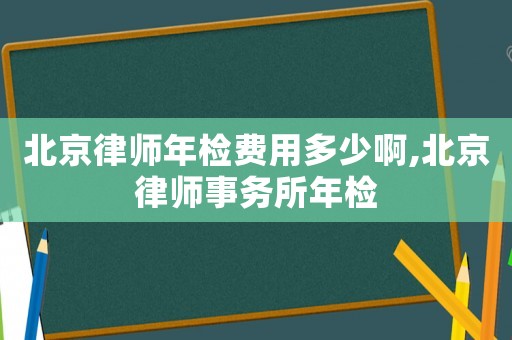 北京律師年檢費(fèi)用多少啊,北京律師事務(wù)所年檢