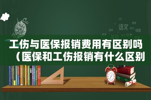 工傷與醫(yī)保報(bào)銷費(fèi)用有區(qū)別嗎（醫(yī)保和工傷報(bào)銷有什么區(qū)別嗎）