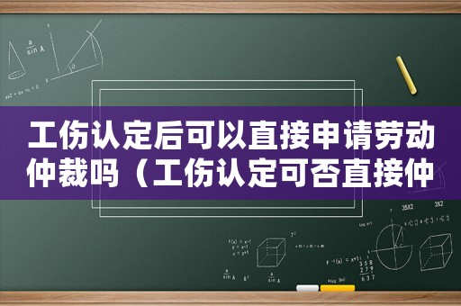 工傷認(rèn)定后可以直接申請(qǐng)勞動(dòng)仲裁嗎（工傷認(rèn)定可否直接仲裁）