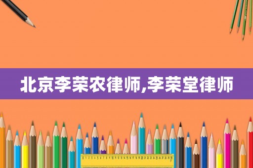 北京李榮農(nóng)律師,李榮堂律師