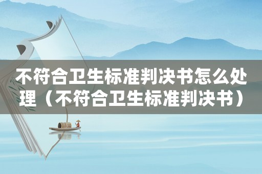 不符合衛(wèi)生標(biāo)準(zhǔn)判決書怎么處理（不符合衛(wèi)生標(biāo)準(zhǔn)判決書）