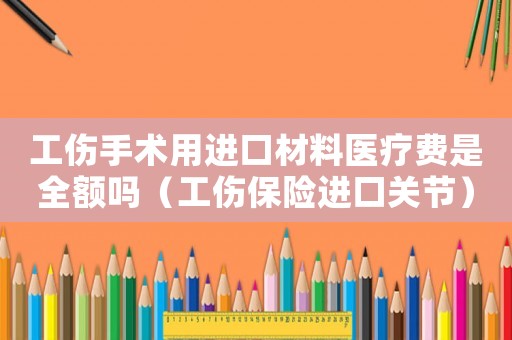 工傷手術用進口材料醫(yī)療費是全額嗎（工傷保險進口關節(jié)）