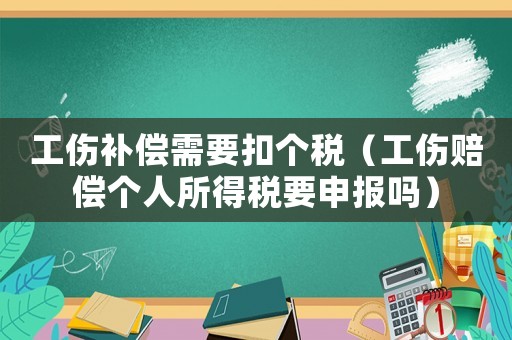 工傷補(bǔ)償需要扣個(gè)稅（工傷賠償個(gè)人所得稅要申報(bào)嗎）