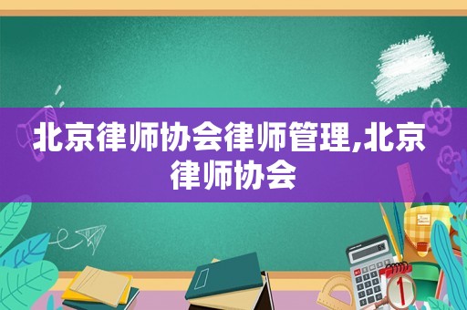 北京律師協(xié)會律師管理,北京 律師協(xié)會