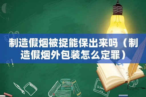制造假煙被捉能保出來(lái)嗎（制造假煙外包裝怎么定罪）
