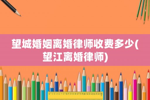望城婚姻離婚律師收費(fèi)多少(望江離婚律師)
