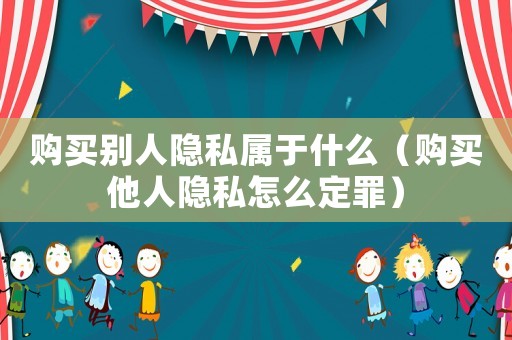 購(gòu)買(mǎi)別人隱私屬于什么（購(gòu)買(mǎi)他人隱私怎么定罪）