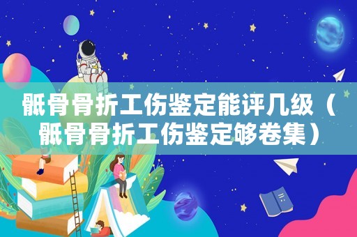 骶骨骨折工傷鑒定能評幾級（骶骨骨折工傷鑒定夠卷集）