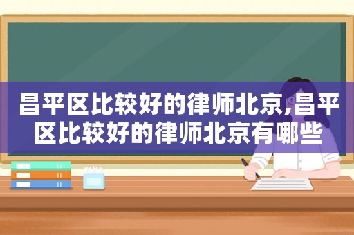 昌平區(qū)比較好的律師北京,昌平區(qū)比較好的律師北京有哪些