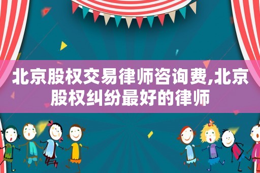 北京股權(quán)交易律師咨詢費(fèi),北京股權(quán)糾紛最好的律師