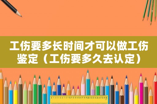 工傷要多長(zhǎng)時(shí)間才可以做工傷鑒定（工傷要多久去認(rèn)定）
