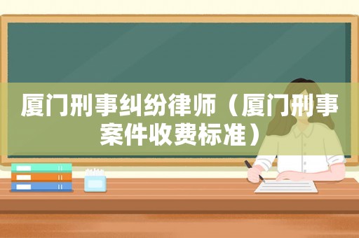 廈門刑事糾紛律師（廈門刑事案件收費(fèi)標(biāo)準(zhǔn)）