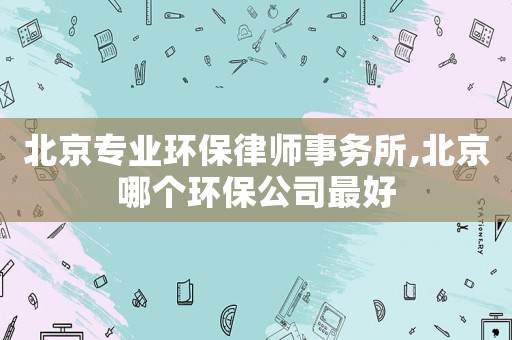 北京專業(yè)環(huán)保律師事務(wù)所,北京哪個(gè)環(huán)保公司最好