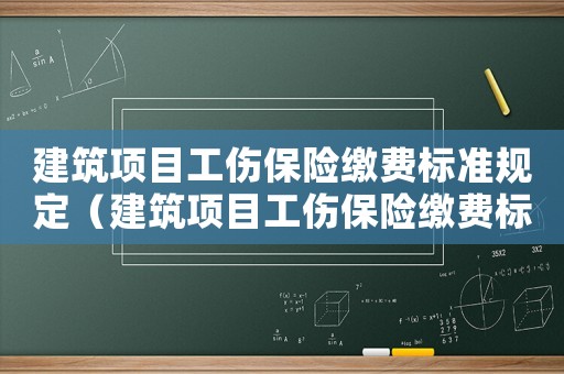 建筑項(xiàng)目工傷保險(xiǎn)繳費(fèi)標(biāo)準(zhǔn)規(guī)定（建筑項(xiàng)目工傷保險(xiǎn)繳費(fèi)標(biāo)準(zhǔn)）