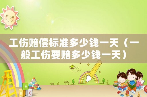 工傷賠償標(biāo)準(zhǔn)多少錢一天（一般工傷要賠多少錢一天）