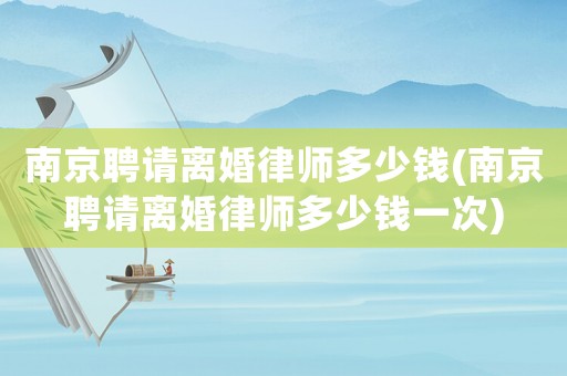 南京聘請(qǐng)離婚律師多少錢(南京聘請(qǐng)離婚律師多少錢一次)
