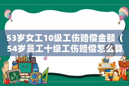 53歲女工10級工傷賠償金額（54歲員工十級工傷賠償怎么算）