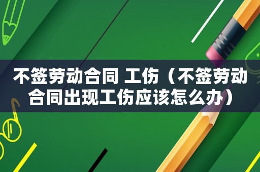 不簽勞動合同 工傷（不簽勞動合同出現(xiàn)工傷應該怎么辦）