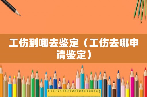 工傷到哪去鑒定（工傷去哪申請(qǐng)鑒定）