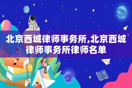 北京西城律師事務(wù)所,北京西城律師事務(wù)所律師名單