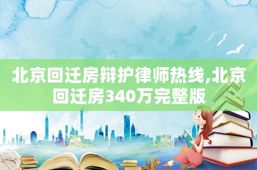 北京回遷房辯護(hù)律師熱線,北京回遷房340萬(wàn)完整版