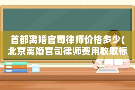 首都離婚官司律師價格多少(北京離婚官司律師費用收取標準)