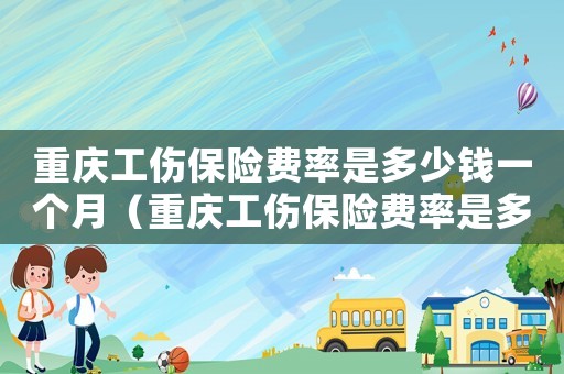 重慶工傷保險(xiǎn)費(fèi)率是多少錢一個(gè)月（重慶工傷保險(xiǎn)費(fèi)率是多少）