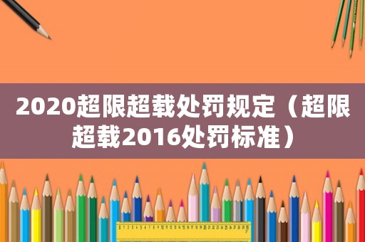2020超限超載處罰規(guī)定（超限超載2016處罰標準）