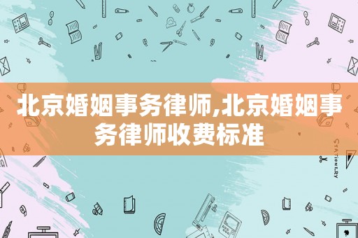 北京婚姻事務(wù)律師,北京婚姻事務(wù)律師收費標準