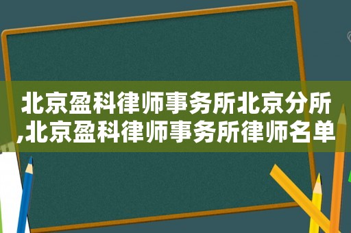 北京盈科律師事務(wù)所北京分所,北京盈科律師事務(wù)所律師名單
