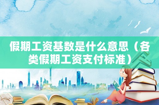 假期工資基數(shù)是什么意思（各類(lèi)假期工資支付標(biāo)準(zhǔn)）