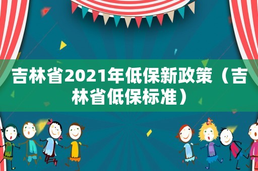 吉林省2021年低保新政策（吉林省低保標準）