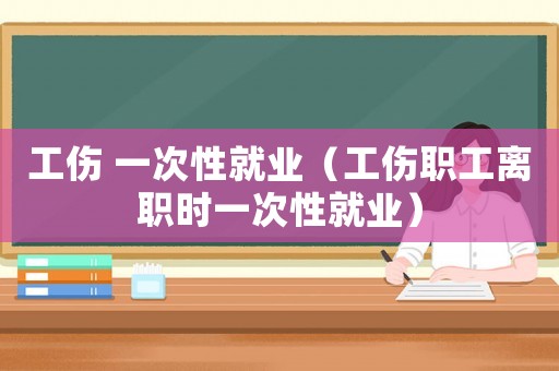 工傷 一次性就業(yè)（工傷職工離職時(shí)一次性就業(yè)）