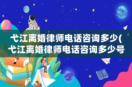 弋江離婚律師電話咨詢多少(弋江離婚律師電話咨詢多少號)