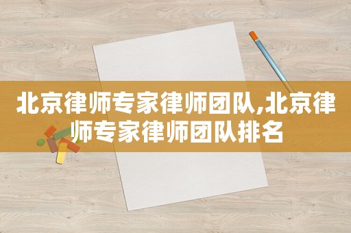 北京律師專家律師團隊,北京律師專家律師團隊排名