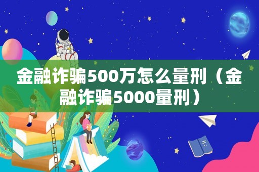 金融詐騙500萬怎么量刑（金融詐騙5000量刑）