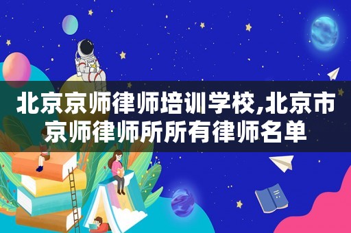 北京京師律師培訓(xùn)學(xué)校,北京市京師律師所所有律師名單