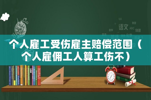 個人雇工受傷雇主賠償范圍（個人雇傭工人算工傷不）