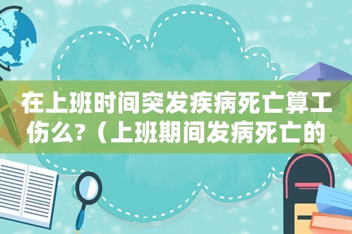 在上班時間突發(fā)疾病死亡算工傷么?（上班期間發(fā)病死亡的工傷認定）
