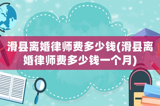 滑縣離婚律師費(fèi)多少錢(qián)(滑縣離婚律師費(fèi)多少錢(qián)一個(gè)月)